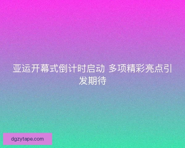 亚运开幕式倒计时启动 多项精彩亮点引发期待