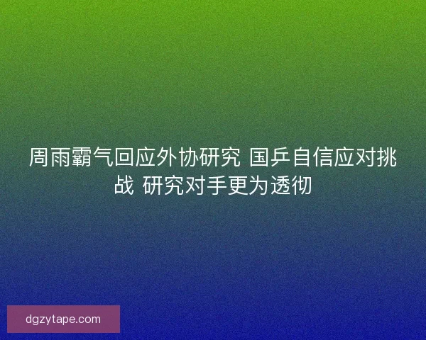 周雨霸气回应外协研究 国乒自信应对挑战 研究对手更为透彻