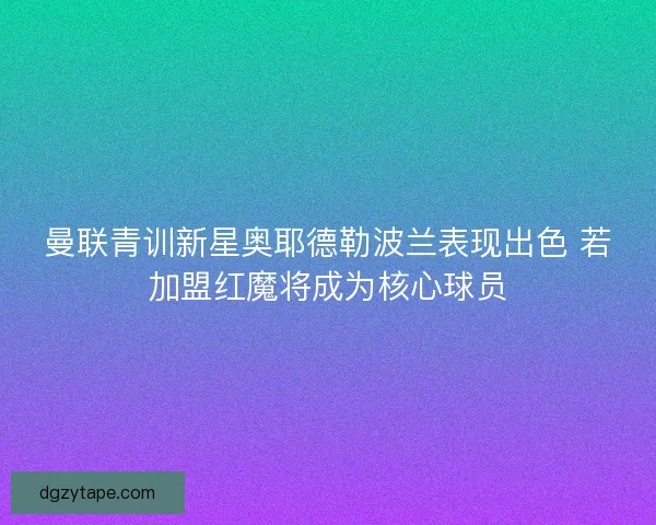 曼联青训新星奥耶德勒波兰表现出色 若加盟红魔将成为核心球员 曼联青训新星奥耶德勒波兰表现出色 若加盟红魔将成为核心球员