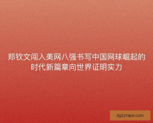 郑钦文闯入美网八强书写中国网球崛起的时代新篇章向世界证明实力 郑钦文闯入美网八强书写中国网球崛起的时代新篇章向世界证明实力