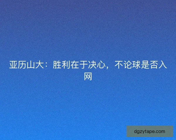 亚历山大:胜利在于决心,不论球是否入网 亚历山大:胜利在于决心,不论球是否入网