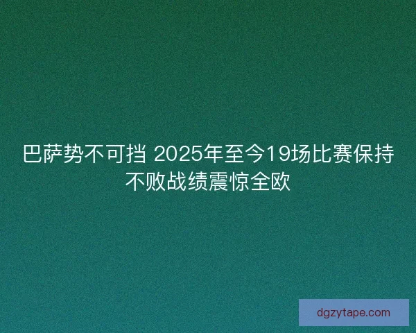 巴萨势不可挡 2025年至今19场比赛保持不败战绩震惊全欧 巴萨势不可挡 2025年至今19场比赛保持不败战绩震惊全欧