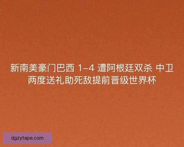 新南美豪门巴西 1-4 遭阿根廷双杀 中卫两度送礼助死敌提前晋级世界杯