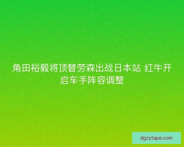 角田裕毅将顶替劳森出战日本站 红牛开启车手阵容调整