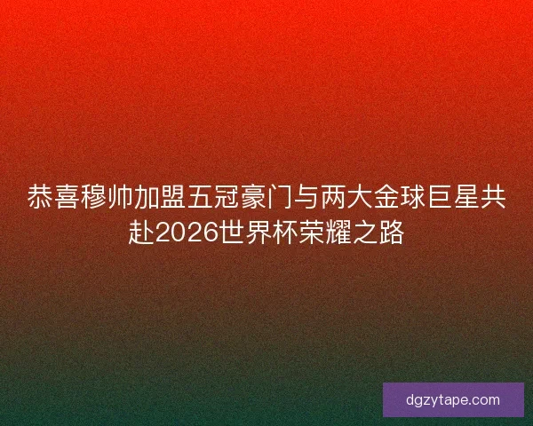 恭喜穆帅加盟五冠豪门与两大金球巨星共赴2026世界杯荣耀之路 恭喜穆帅加盟五冠豪门与两大金球巨星共赴2026世界杯荣耀之路
