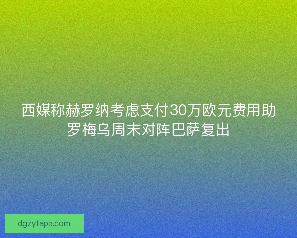 西媒称赫罗纳考虑支付30万欧元费用助罗梅乌周末对阵巴萨复出 西媒称赫罗纳考虑支付30万欧元费用助罗梅乌周末对阵巴萨复出