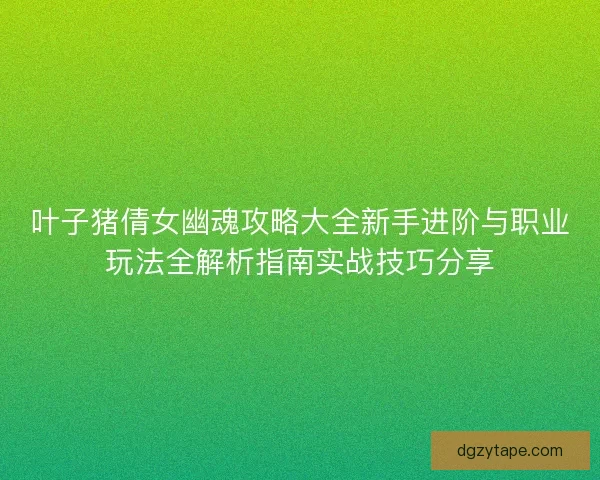 叶子猪倩女幽魂攻略大全新手进阶与职业玩法全解析指南实战技巧分享