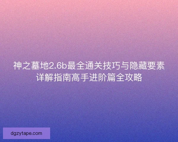 神之墓地2.6b最全通关技巧与隐藏要素详解指南高手进阶篇全攻略