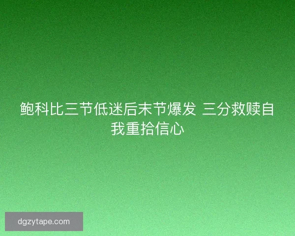 鲍科比三节低迷后末节爆发 三分救赎自我重拾信心