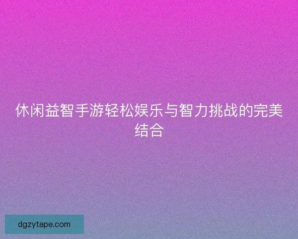 休闲益智手游轻松娱乐与智力挑战的完美结合