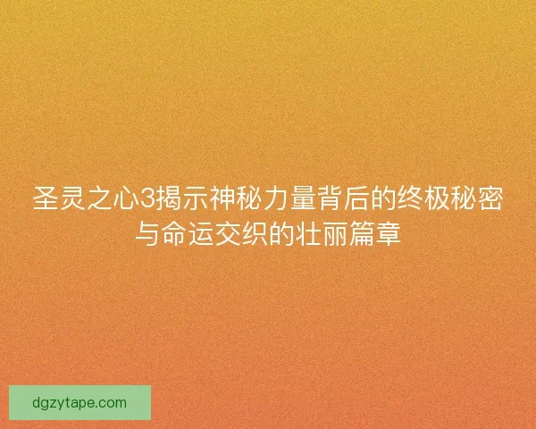 圣灵之心3揭示神秘力量背后的终极秘密与命运交织的壮丽篇章