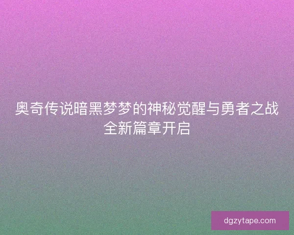 奥奇传说暗黑梦梦的神秘觉醒与勇者之战全新篇章开启