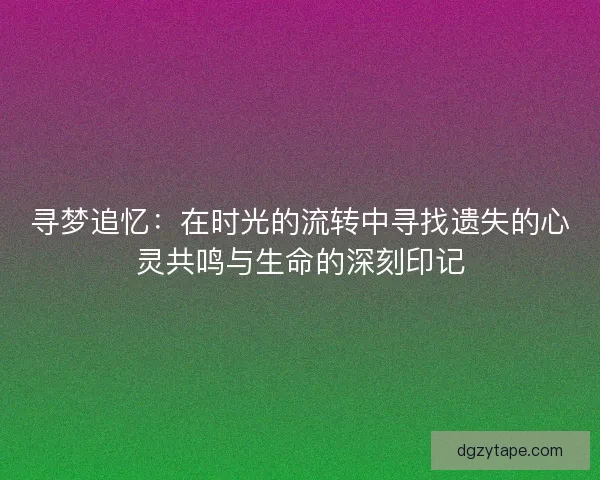 寻梦追忆：在时光的流转中寻找遗失的心灵共鸣与生命的深刻印记