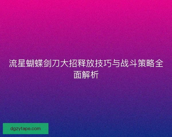流星蝴蝶剑刀大招释放技巧与战斗策略全面解析