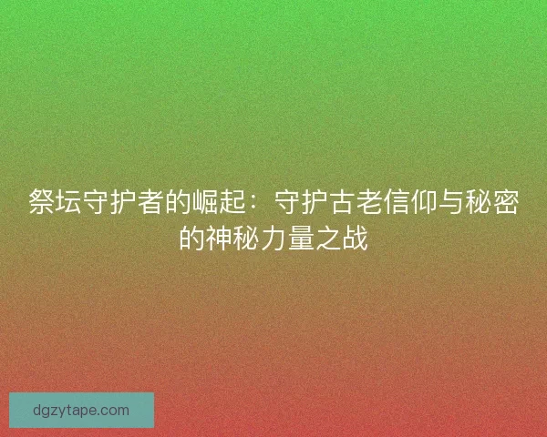 祭坛守护者的崛起：守护古老信仰与秘密的神秘力量之战