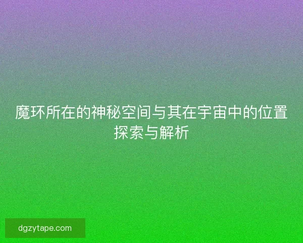 魔环所在的神秘空间与其在宇宙中的位置探索与解析