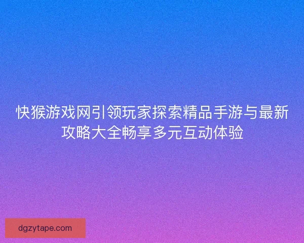 快猴游戏网引领玩家探索精品手游与最新攻略大全畅享多元互动体验
