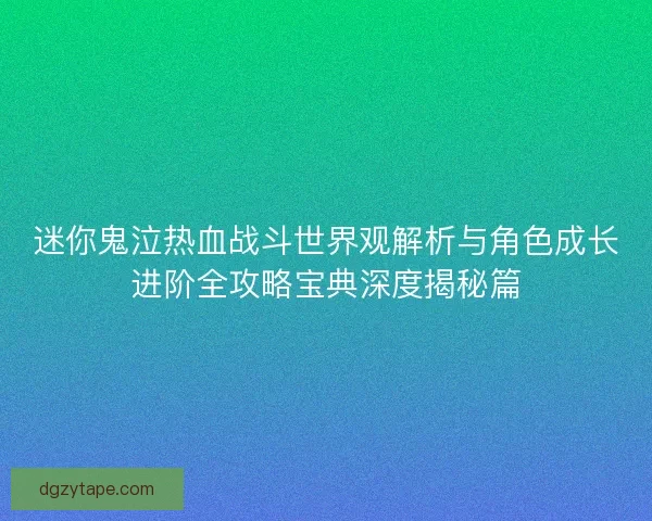 迷你鬼泣热血战斗世界观解析与角色成长进阶全攻略宝典深度揭秘篇