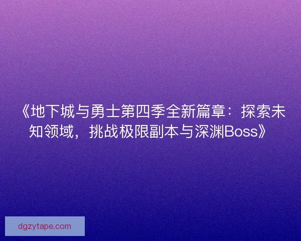 《地下城与勇士第四季全新篇章：探索未知领域，挑战极限副本与深渊Boss》