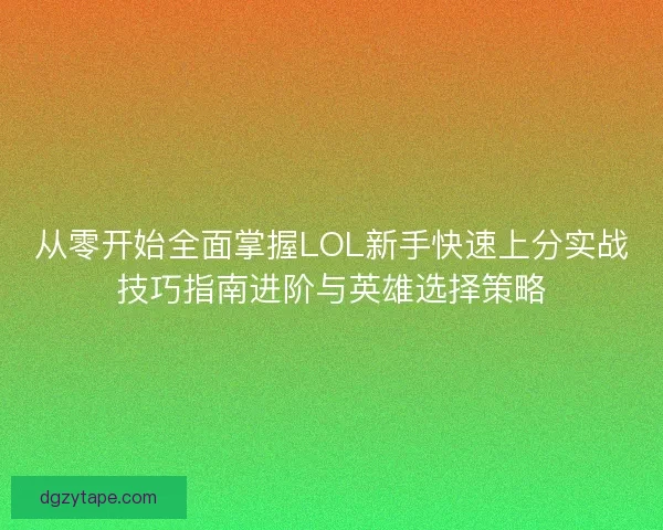 从零开始全面掌握LOL新手快速上分实战技巧指南进阶与英雄选择策略 从零开始全面掌握LOL新手快速上分实战技巧指南进阶与英雄选择策略