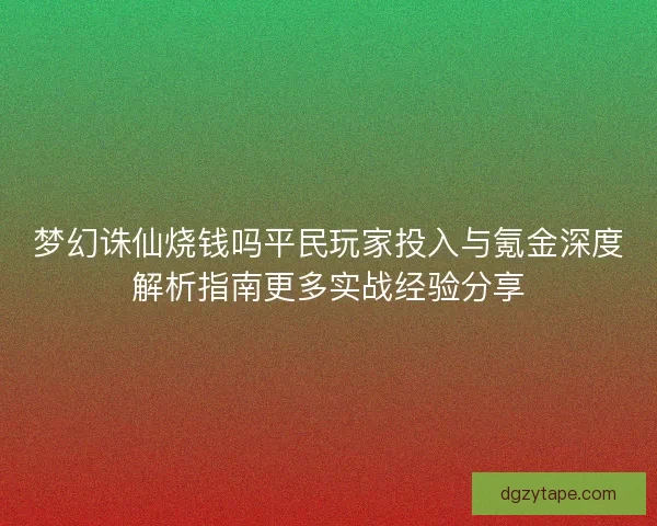 梦幻诛仙烧钱吗平民玩家投入与氪金深度解析指南更多实战经验分享 梦幻诛仙烧钱吗平民玩家投入与氪金深度解析指南更多实战经验分享
