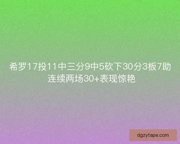 希罗17投11中三分9中5砍下30分3板7助 连续两场30+表现惊艳