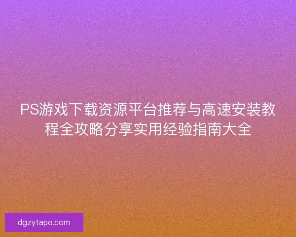 PS游戏下载资源平台推荐与高速安装教程全攻略分享实用经验指南大全