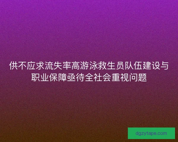 供不应求流失率高游泳救生员队伍建设与职业保障亟待全社会重视问题