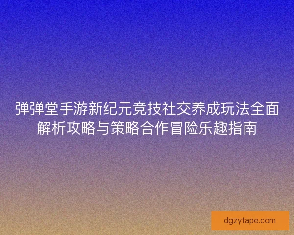 弹弹堂手游新纪元竞技社交养成玩法全面解析攻略与策略合作冒险乐趣指南