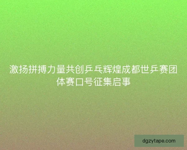 激扬拼搏力量共创乒乓辉煌成都世乒赛团体赛口号征集启事