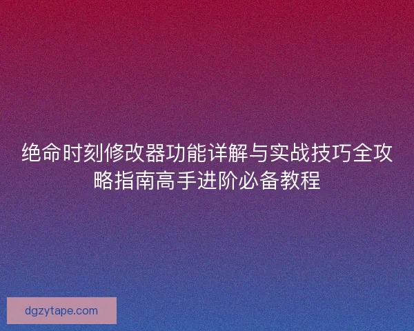 绝命时刻修改器功能详解与实战技巧全攻略指南高手进阶必备教程