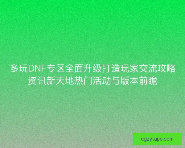 多玩DNF专区全面升级打造玩家交流攻略资讯新天地热门活动与版本前瞻
