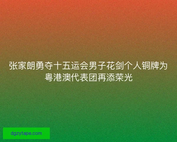 张家朗勇夺十五运会男子花剑个人铜牌为粤港澳代表团再添荣光
