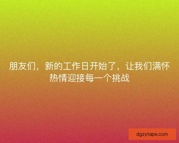 朋友们，新的工作日开始了，让我们满怀热情迎接每一个挑战