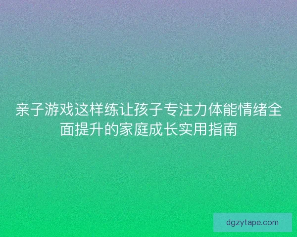 亲子游戏这样练让孩子专注力体能情绪全面提升的家庭成长实用指南