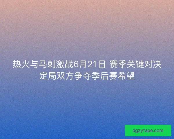 热火与马刺激战6月21日 赛季关键对决定局双方争夺季后赛希望 热火与马刺激战6月21日 赛季关键对决定局双方争夺季后赛希望