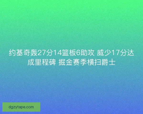 约基奇轰27分14篮板6助攻 威少17分达成里程碑 掘金赛季横扫爵士 约基奇轰27分14篮板6助攻 威少17分达成里程碑 掘金赛季横扫爵士