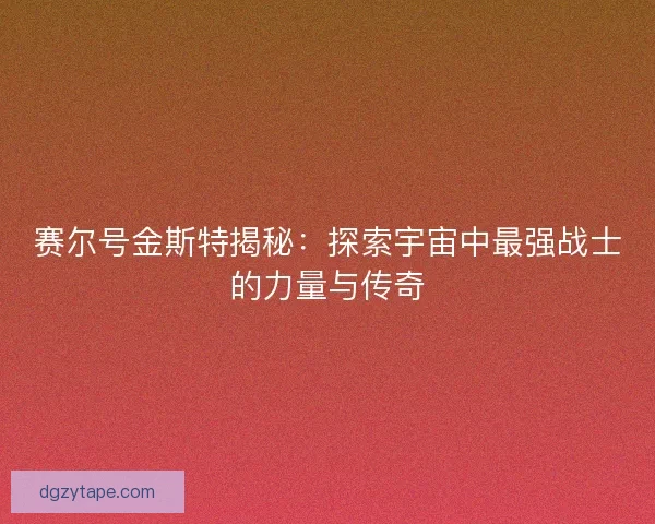 赛尔号金斯特揭秘：探索宇宙中最强战士的力量与传奇