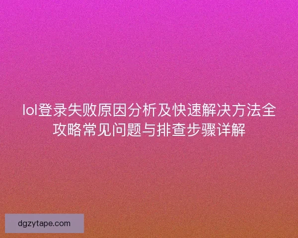 lol登录失败原因分析及快速解决方法全攻略常见问题与排查步骤详解