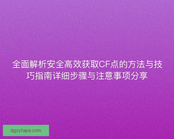 全面解析安全高效获取CF点的方法与技巧指南详细步骤与注意事项分享