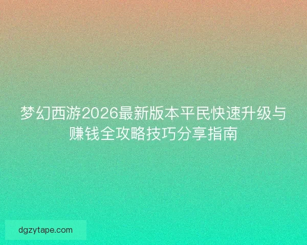梦幻西游2026最新版本平民快速升级与赚钱全攻略技巧分享指南