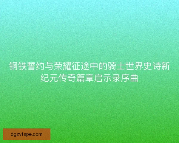 钢铁誓约与荣耀征途中的骑士世界史诗新纪元传奇篇章启示录序曲