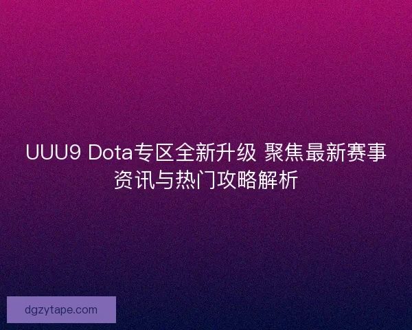 UUU9 Dota专区全新升级 聚焦最新赛事资讯与热门攻略解析