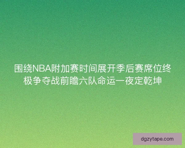 围绕NBA附加赛时间展开季后赛席位终极争夺战前瞻六队命运一夜定乾坤 围绕NBA附加赛时间展开季后赛席位终极争夺战前瞻六队命运一夜定乾坤