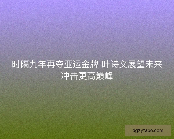 时隔九年再夺亚运金牌 叶诗文展望未来冲击更高巅峰 时隔九年再夺亚运金牌 叶诗文展望未来冲击更高巅峰