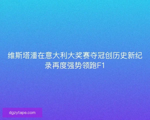 维斯塔潘在意大利大奖赛夺冠创历史新纪录再度强势领跑F1 维斯塔潘在意大利大奖赛夺冠创历史新纪录再度强势领跑F1
