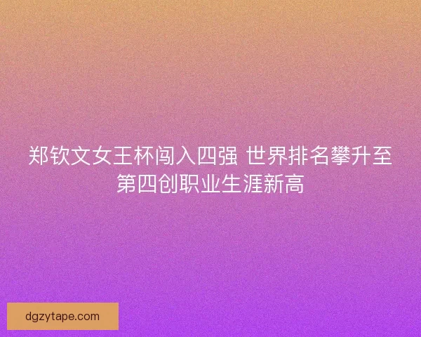 郑钦文女王杯闯入四强 世界排名攀升至第四创职业生涯新高 郑钦文女王杯闯入四强 世界排名攀升至第四创职业生涯新高