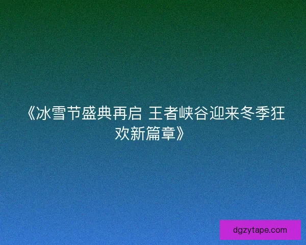 《冰雪节盛典再启 王者峡谷迎来冬季狂欢新篇章》