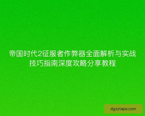 帝国时代2征服者作弊器全面解析与实战技巧指南深度攻略分享教程