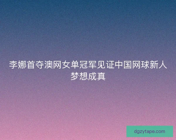 李娜首夺澳网女单冠军见证中国网球新人梦想成真